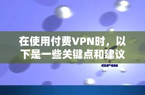 在使用付费VPN时，以下是一些关键点和建议