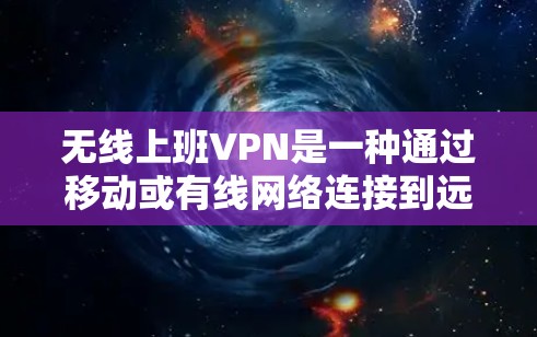 无线上班VPN是一种通过移动或有线网络连接到远程服务器的方式，允许用户在不在线的情况下访问远程服务器，满足特定需求的VPN服务。以下是关于无线上班VPN的详细说明