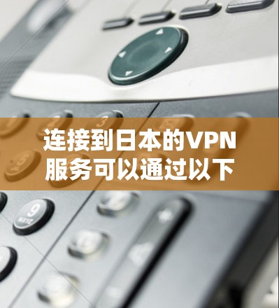 连接到日本的VPN服务可以通过以下步骤实现