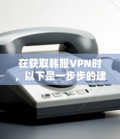 在获取韩服VPN时,以下是一步步的建议 在获取韩服VPN时,以下是一步步的建议