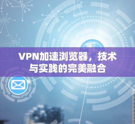 VPN加速浏览器，技术与实践的完美融合