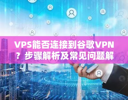 VPS能否连接到谷歌VPN?步骤解析及常见问题解析 VPS能否连接到谷歌VPN?步骤解析及常见问题解析