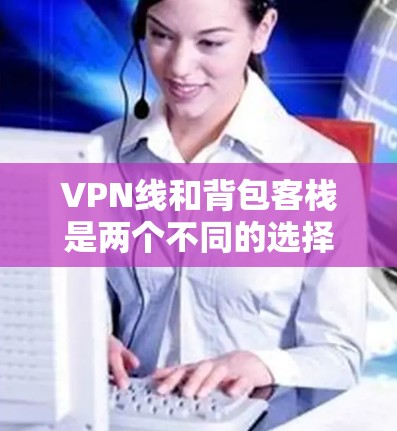 VPN线和背包客栈是两个不同的选择，但它们都与旅行和住宿相关。以下是关于这两个主题的详细介绍