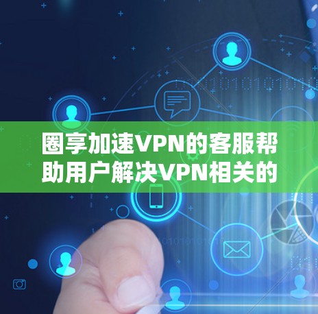 圈享加速VPN的客服帮助用户解决VPN相关的问题。以下是一些常见的问题和如何处理的步骤