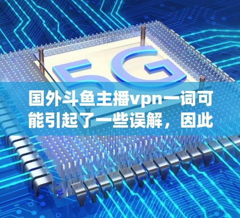 国外斗鱼主播vpn一词可能引起了一些误解，因此需要谨慎处理。以下是对这一问题的详细分析和总结