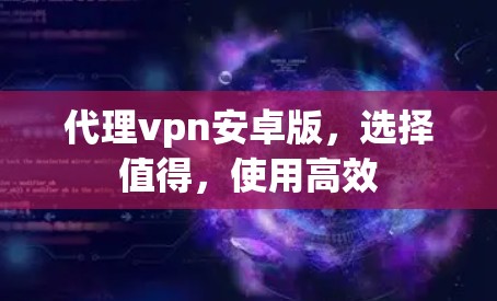 代理vpn安卓版，选择值得，使用高效