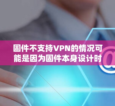 固件不支持VPN的情况可能是因为固件本身设计时未经过充分的安全测试,或者固件中存在漏洞。固件是固件系统的一部分,它们通常用于提供特定功能的软件包,但固件不支持VPN可能与固件的设计或漏洞有关 固件不支持VPN的情况可能是因为固件本身设计时未经过充分的安全测试,或者固件中存在漏洞。固件是固件系统的一部分,它们通常用于提供特定功能的软件包,但固件不支持VPN可能与固件的设计或漏洞有关