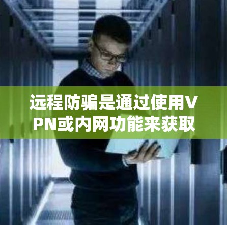 远程防骗是通过使用VPN或内网功能来获取网络资源和数据的一种方式。为了有效防骗，建议以下步骤