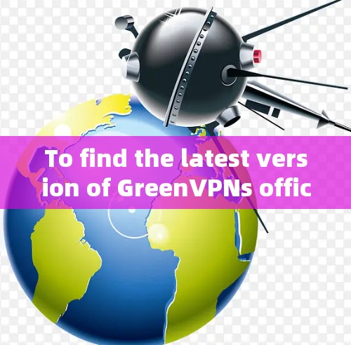 To find the latest version of GreenVPNs official website,follow these organized steps: To find the latest version of GreenVPNs official website,follow these organized steps:
