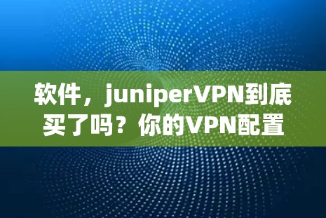 软件,juniperVPN到底买了吗?你的VPN配置可能有问题! 软件,juniperVPN到底买了吗?你的VPN配置可能有问题!