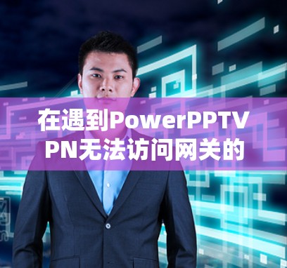在遇到PowerPPTVPN无法访问网关的问题时，以下是逐步排查和解决问题的步骤