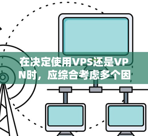 在决定使用VPS还是VPN时,应综合考虑多个因素 在决定使用VPS还是VPN时,应综合考虑多个因素