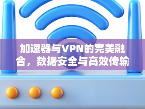 加速器与VPN的完美融合，数据安全与高效传输的全新解决方案