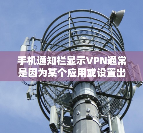 手机通知栏显示VPN通常是因为某个应用或设置出现了问题。以下是一些可能的原因和解决方法
