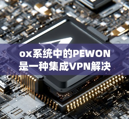 ox系统中的PEWON是一种集成VPN解决方案，旨在提供加密数据传输和端到端加密，以保护用户数据的安全。以下是一个逐步的使用指南，帮助您成功使用PEWON
