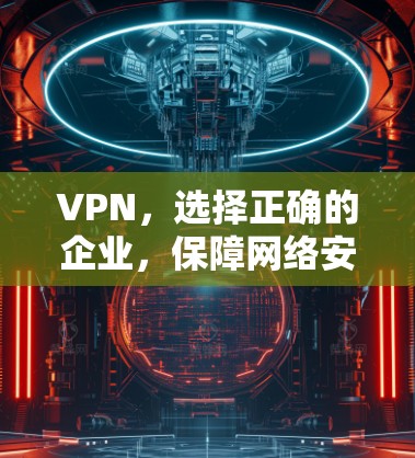 VPN,选择正确的企业,保障网络安全 VPN,选择正确的企业,保障网络安全
