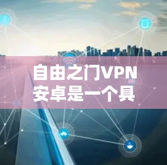 自由之门VPN安卓是一个具体的VPN服务名称，它结合了自由之门和安卓两个关键词。以下是对其的详细分析