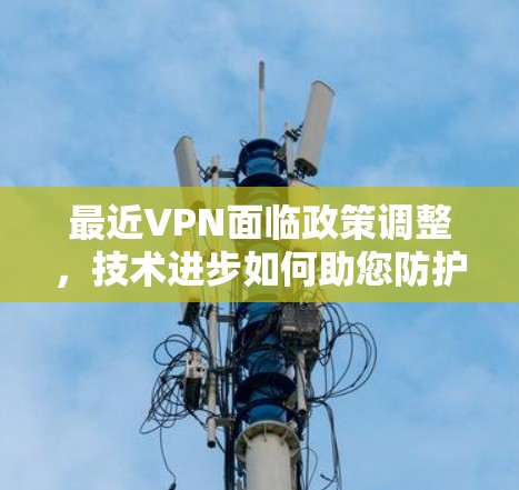 最近VPN面临政策调整，技术进步如何助您防护？