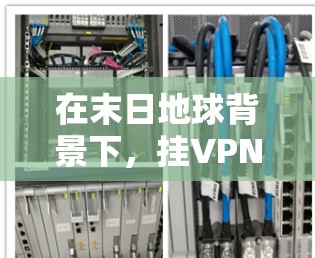 在末日地球背景下，挂VPN可能会面临以下挑战和限制