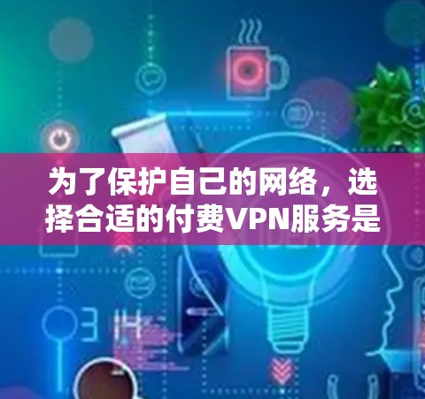 为了保护自己的网络，选择合适的付费VPN服务是一个明智的选择。以下是逐步的建议，帮助你找到适合自己的 VPN 服务