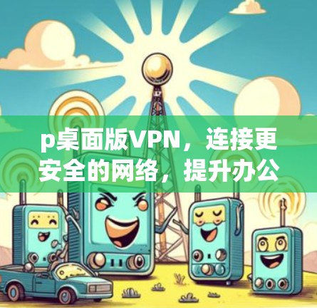 p桌面版VPN，连接更安全的网络，提升办公效率