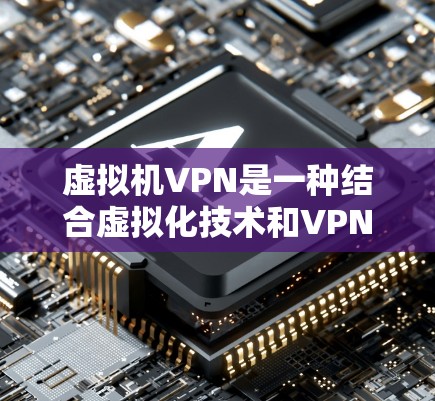 虚拟机VPN是一种结合虚拟化技术和VPN技术的解决方案，用户可以在虚拟机中运行VPN应用，利用虚拟机的环境和VPN的技术来实现数据的安全和传输。以下是虚拟机VPN的详细解析