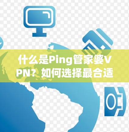 什么是Ping管家婆VPN？如何选择最合适的VPN产品？