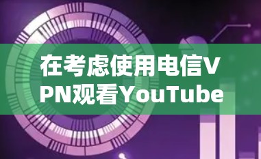 在考虑使用电信VPN观看YouTube视频时，可以按照以下步骤进行分析和决策