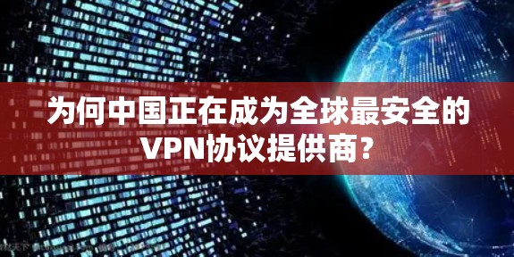 为何中国正在成为全球最安全的VPN协议提供商？