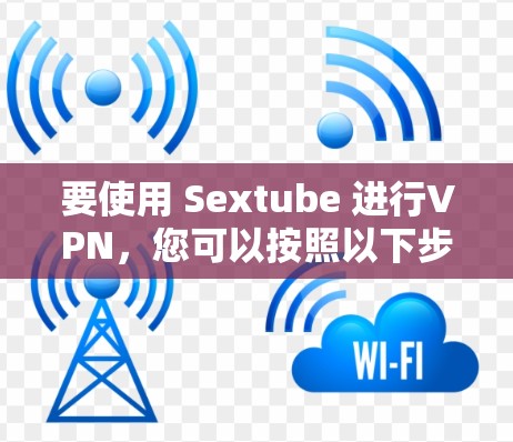 要使用 Sextube 进行VPN，您可以按照以下步骤操作