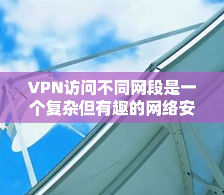 VPN访问不同网段是一个复杂但有趣的网络安全问题。以下是一个分步的总结，帮助您更好地理解和解决这个问题