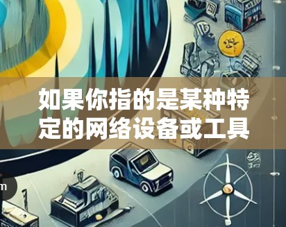 如果你指的是某种特定的网络设备或工具，请提供更多细节，以便我可以更好地帮助你。例如