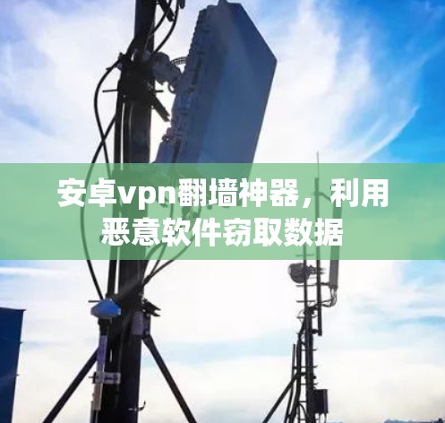 安卓vpn翻墙神器,利用恶意软件窃取数据 安卓vpn翻墙神器,利用恶意软件窃取数据