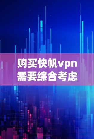 购买快帆vpn需要综合考虑多个因素，以下是一步步的建议