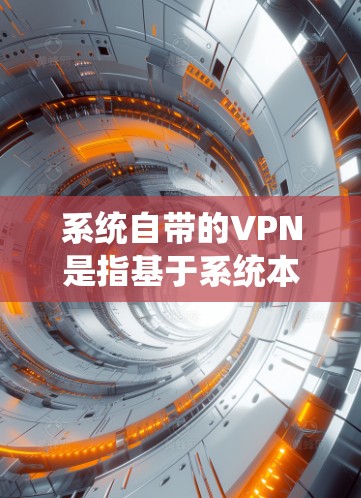 系统自带的VPN是指基于系统本身的软件或插件，可以直接连接到互联网，提供VPN功能，无需额外安装。以下是具体使用说明