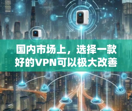 国内市场上，选择一款好的VPN可以极大改善你的上网体验。以下是一些国内 popular 的VPN推荐，供你参考