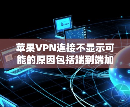 苹果VPN连接不显示可能的原因包括端到端加密失败、端口配置错误、隐私设置未显示或错误信息出现等。以下是逐步的解决方案