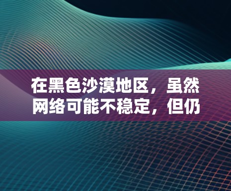在黑色沙漠地区，虽然网络可能不稳定，但仍然有许多VPN平台可以使用。以下是这些平台和如何连接到它们的一些方法