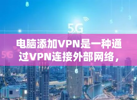电脑添加VPN是一种通过VPN连接外部网络，避免网络攻击的方式，主要涉及以下步骤和注意事项