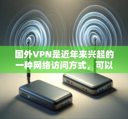 国外VPN是近年来兴起的一种网络访问方式,可以帮助用户访问国内互联网。以下是一些主要的国外VPN服务,以及它们的特点和使用建议 国外VPN是近年来兴起的一种网络访问方式,可以帮助用户访问国内互联网。以下是一些主要的国外VPN服务,以及它们的特点和使用建议
