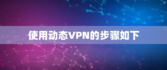 使用动态VPN的步骤如下 使用动态VPN的步骤如下