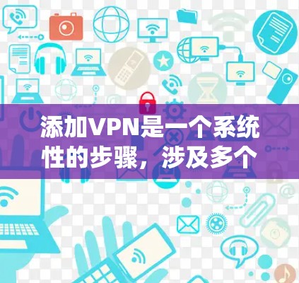 添加VPN是一个系统性的步骤，涉及多个方面，需要仔细规划和执行。以下是一个结构化的指南，帮助您系统地添加和使用VPN