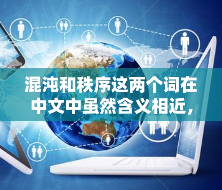 混沌和秩序这两个词在中文中虽然含义相近，但各自有不同的解释和语境。以下是对这两个词的详细解释