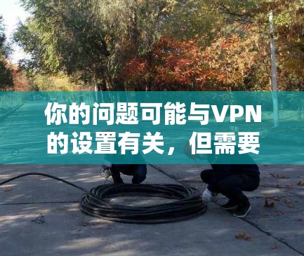 你的问题可能与VPN的设置有关，但需要具体分析情况。以下是一些可能的情况和解决方案