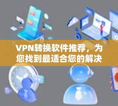 VPN转换软件推荐，为您找到最适合您的解决方案