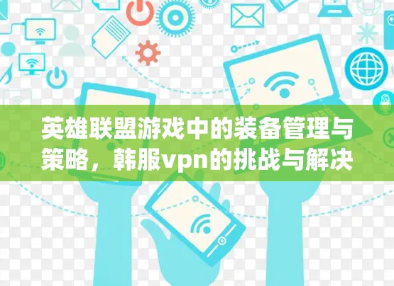 英雄联盟游戏中的装备管理与策略,韩服vpn的挑战与解决方案 英雄联盟游戏中的装备管理与策略,韩服vpn的挑战与解决方案