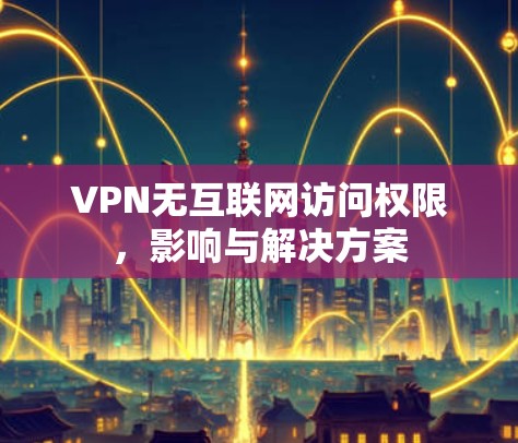 VPN无互联网访问权限,影响与解决方案 VPN无互联网访问权限,影响与解决方案