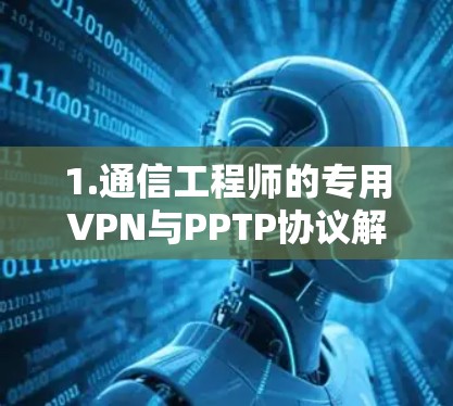1.通信工程师的专用VPN与PPTP协议解决方案 1.通信工程师的专用VPN与PPTP协议解决方案
