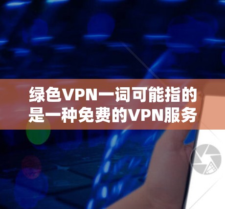 绿色VPN一词可能指的是一种免费的VPN服务，或者可能有其他含义。以下是一些关于VPN的详细信息，供您参考