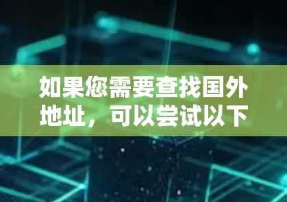 如果您需要查找国外地址,可以尝试以下方法 如果您需要查找国外地址,可以尝试以下方法